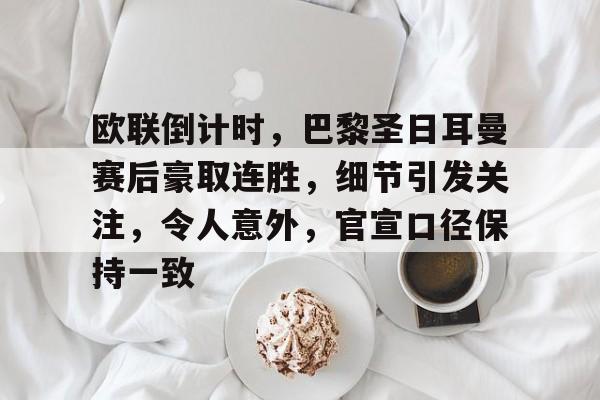 关于欧联倒计时，巴黎圣日耳曼赛后豪取连胜，细节引发关注，令人意外，官宣口径保持一致的信息-开云注册