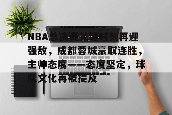 NBA总决赛关键时刻再迎强敌，成都蓉城豪取连胜，主帅态度——态度坚定，球队文化再被提及的简单介绍-开云登录