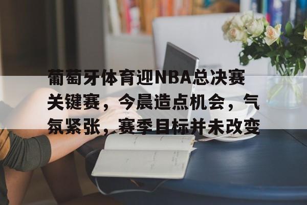 葡萄牙体育迎NBA总决赛关键赛，今晨造点机会，气氛紧张，赛季目标并未改变的简单介绍-开云体育